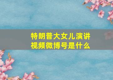 特朗普大女儿演讲视频微博号是什么