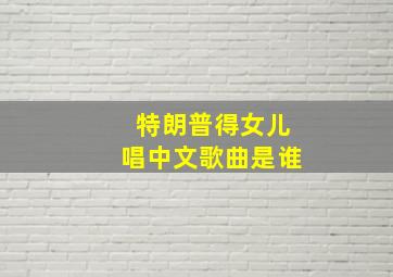 特朗普得女儿唱中文歌曲是谁