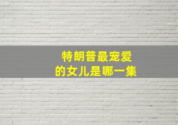 特朗普最宠爱的女儿是哪一集