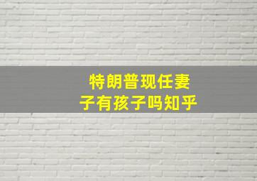 特朗普现任妻子有孩子吗知乎