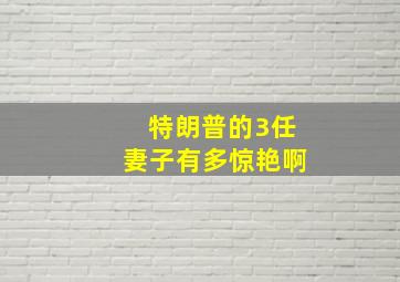 特朗普的3任妻子有多惊艳啊