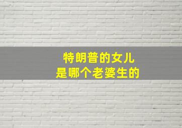 特朗普的女儿是哪个老婆生的