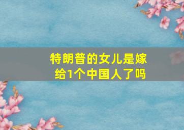 特朗普的女儿是嫁给1个中国人了吗