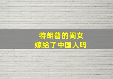 特朗普的闺女嫁给了中国人吗