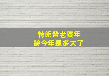 特朗普老婆年龄今年是多大了