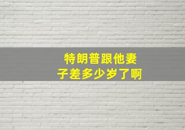 特朗普跟他妻子差多少岁了啊