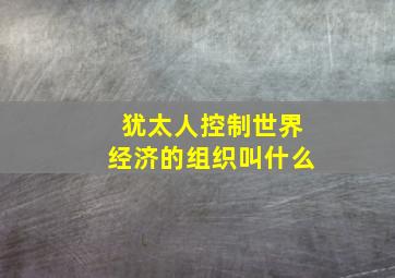 犹太人控制世界经济的组织叫什么