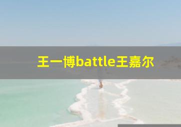 王一博battle王嘉尔