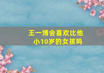 王一博会喜欢比他小10岁的女孩吗