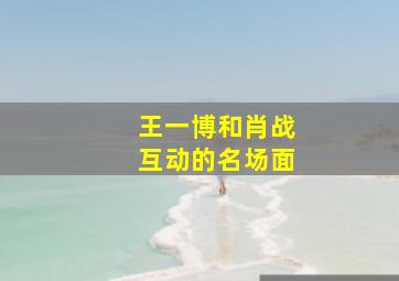 王一博和肖战互动的名场面