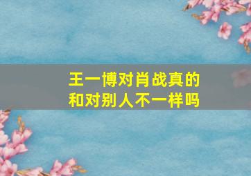 王一博对肖战真的和对别人不一样吗