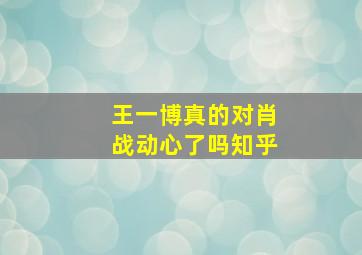 王一博真的对肖战动心了吗知乎