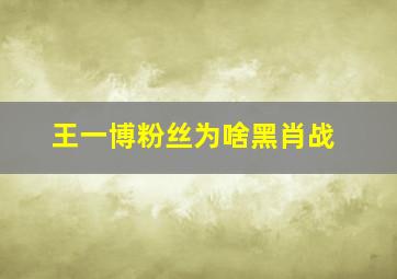 王一博粉丝为啥黑肖战