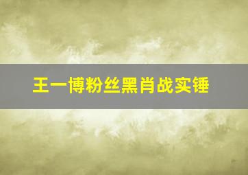 王一博粉丝黑肖战实锤