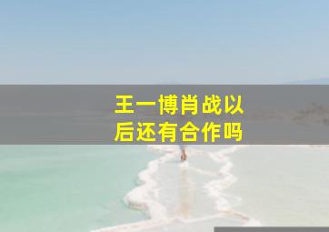 王一博肖战以后还有合作吗