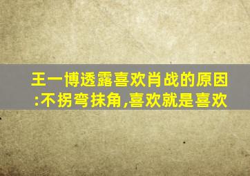 王一博透露喜欢肖战的原因:不拐弯抹角,喜欢就是喜欢