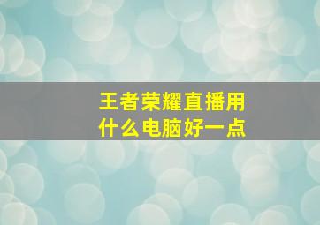 王者荣耀直播用什么电脑好一点