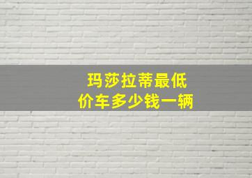 玛莎拉蒂最低价车多少钱一辆