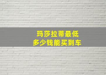 玛莎拉蒂最低多少钱能买到车