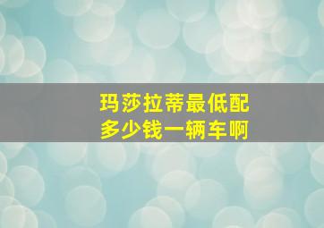 玛莎拉蒂最低配多少钱一辆车啊