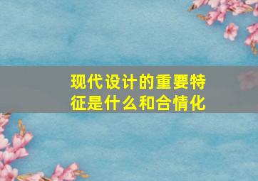 现代设计的重要特征是什么和合情化