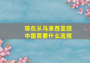 现在从马来西亚回中国需要什么流程