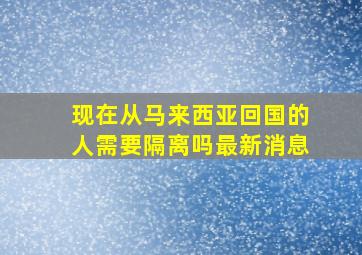 现在从马来西亚回国的人需要隔离吗最新消息