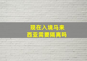 现在入境马来西亚需要隔离吗