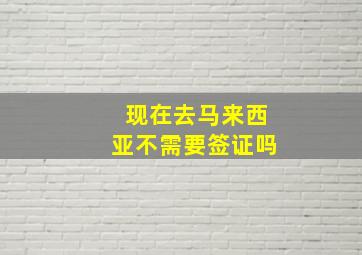 现在去马来西亚不需要签证吗