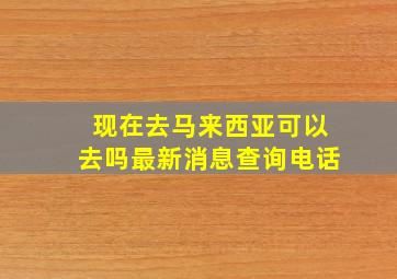 现在去马来西亚可以去吗最新消息查询电话