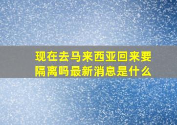 现在去马来西亚回来要隔离吗最新消息是什么