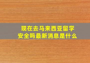 现在去马来西亚留学安全吗最新消息是什么