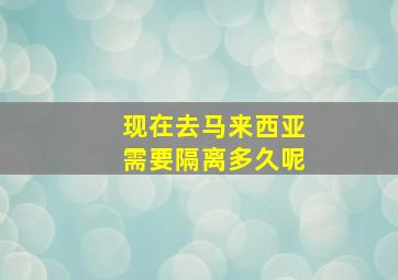 现在去马来西亚需要隔离多久呢