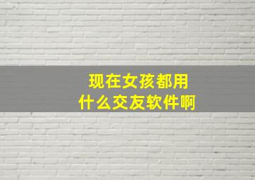 现在女孩都用什么交友软件啊