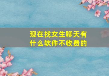 现在找女生聊天有什么软件不收费的