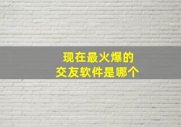 现在最火爆的交友软件是哪个