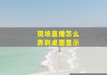 现场直播怎么弄到桌面显示