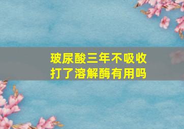 玻尿酸三年不吸收打了溶解酶有用吗