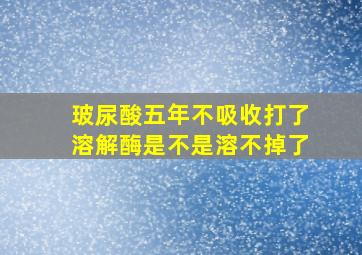 玻尿酸五年不吸收打了溶解酶是不是溶不掉了