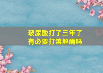 玻尿酸打了三年了有必要打溶解酶吗