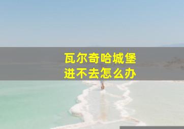 瓦尔奇哈城堡进不去怎么办