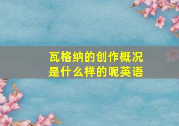 瓦格纳的创作概况是什么样的呢英语