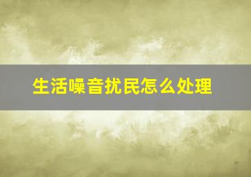 生活噪音扰民怎么处理