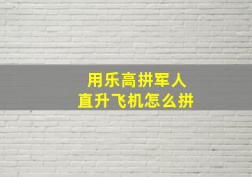 用乐高拼军人直升飞机怎么拼