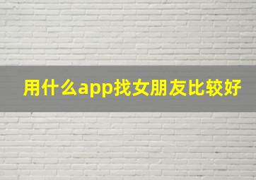 用什么app找女朋友比较好