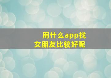 用什么app找女朋友比较好呢