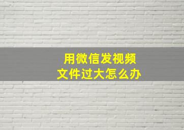 用微信发视频文件过大怎么办