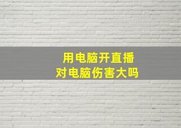 用电脑开直播对电脑伤害大吗