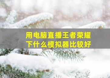 用电脑直播王者荣耀下什么模拟器比较好