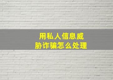 用私人信息威胁诈骗怎么处理